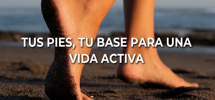 Tus pies, tu base para una vida activa Tus pies, tu base para una vida activa